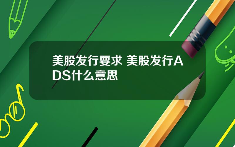 美股发行要求 美股发行ADS什么意思
